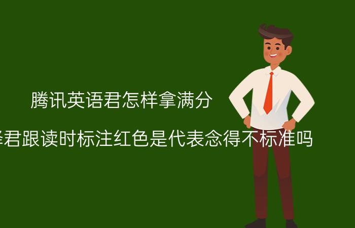 腾讯英语君怎样拿满分 腾讯翻译君跟读时标注红色是代表念得不标准吗？